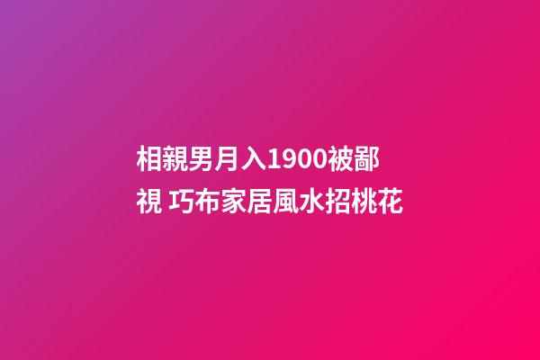 相親男月入1900被鄙視 巧布家居風水招桃花